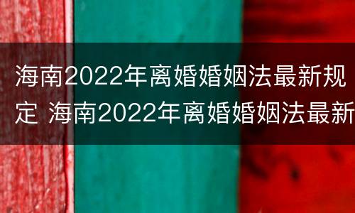 海南2022年离婚婚姻法最新规定 海南2022年离婚婚姻法最新规定视频
