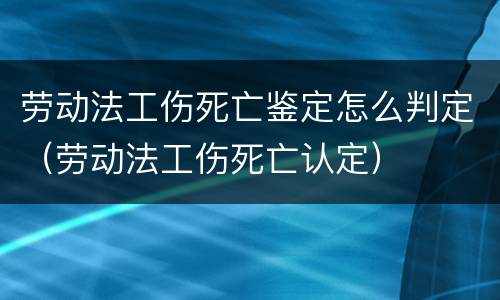 劳动法工伤死亡鉴定怎么判定（劳动法工伤死亡认定）
