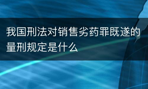 我国刑法对销售劣药罪既遂的量刑规定是什么