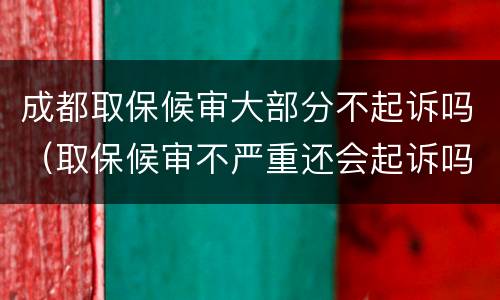 成都取保候审大部分不起诉吗（取保候审不严重还会起诉吗）