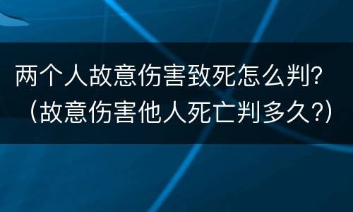 两个人故意伤害致死怎么判？（故意伤害他人死亡判多久?）