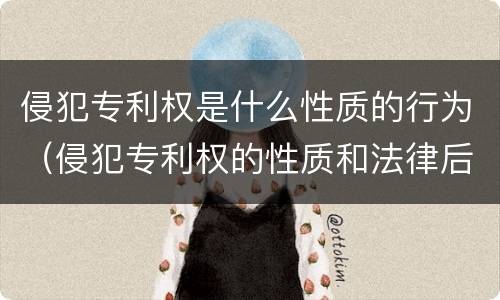 侵犯专利权是什么性质的行为（侵犯专利权的性质和法律后果）