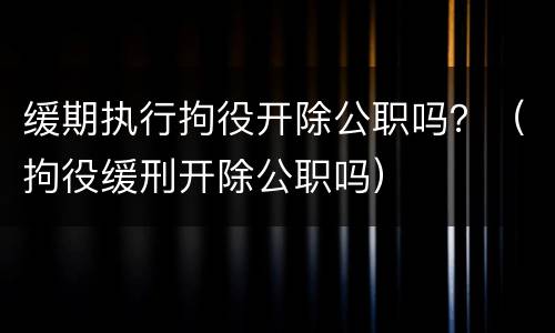 缓期执行拘役开除公职吗？（拘役缓刑开除公职吗）