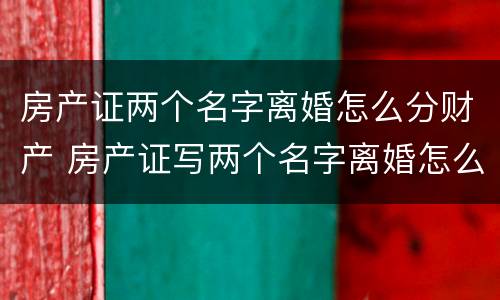 房产证两个名字离婚怎么分财产 房产证写两个名字离婚怎么办