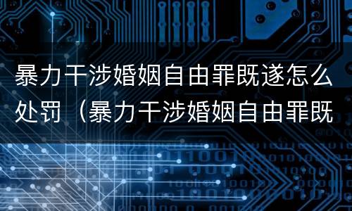 暴力干涉婚姻自由罪既遂怎么处罚（暴力干涉婚姻自由罪既遂怎么处罚的）