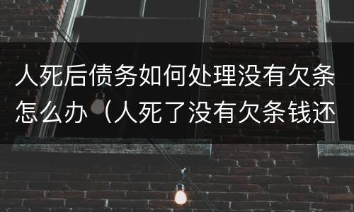 人死后债务如何处理没有欠条怎么办（人死了没有欠条钱还要得回来吗）