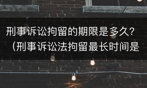 刑事诉讼拘留的期限是多久？（刑事诉讼法拘留最长时间是多久）