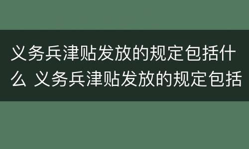 义务兵津贴发放的规定包括什么 义务兵津贴发放的规定包括什么项目