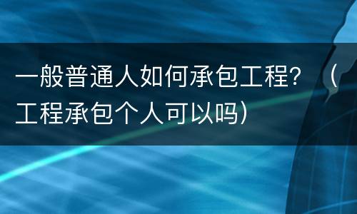 一般普通人如何承包工程？（工程承包个人可以吗）