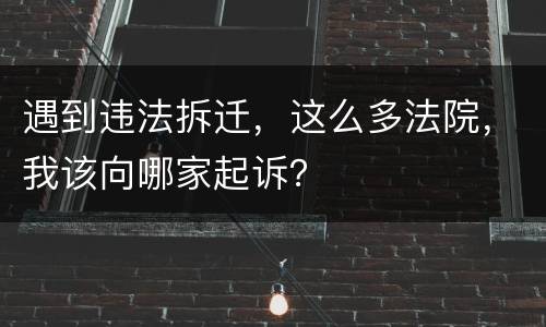 遇到违法拆迁，这么多法院，我该向哪家起诉？