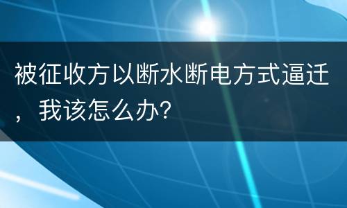 被征收方以断水断电方式逼迁，我该怎么办？