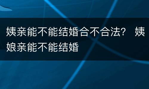 姨亲能不能结婚合不合法？ 姨娘亲能不能结婚