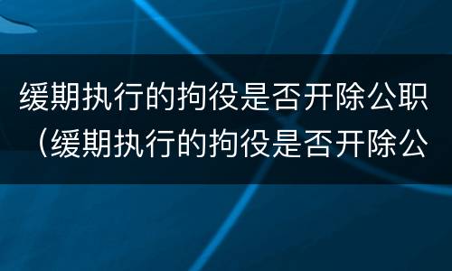 缓期执行的拘役是否开除公职（缓期执行的拘役是否开除公职人员）