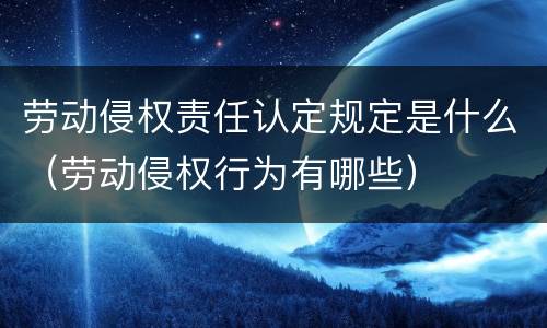 劳动侵权责任认定规定是什么（劳动侵权行为有哪些）