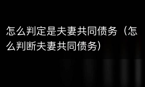 怎么判定是夫妻共同债务（怎么判断夫妻共同债务）