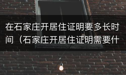 在石家庄开居住证明要多长时间（石家庄开居住证明需要什么）