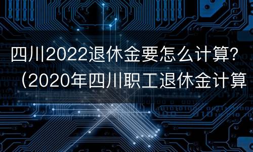 四川2022退休金要怎么计算？（2020年四川职工退休金计算公式）