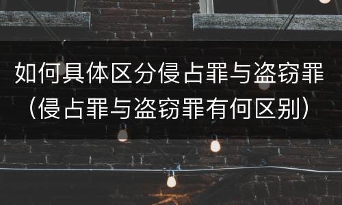 如何具体区分侵占罪与盗窃罪（侵占罪与盗窃罪有何区别）