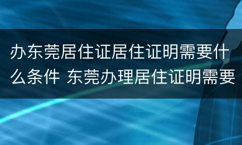 办东莞居住证居住证明需要什么条件 东莞办理居住证明需要什么材料
