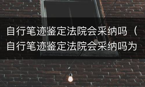 自行笔迹鉴定法院会采纳吗（自行笔迹鉴定法院会采纳吗为什么）