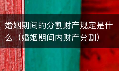 婚姻期间的分割财产规定是什么（婚姻期间内财产分割）