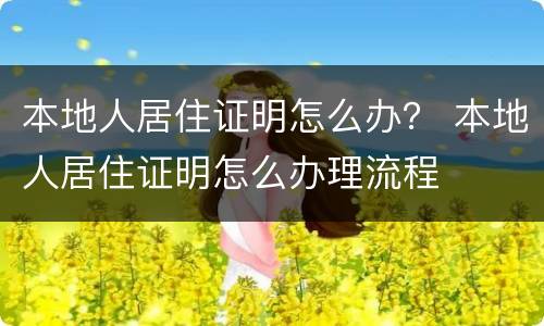 本地人居住证明怎么办？ 本地人居住证明怎么办理流程