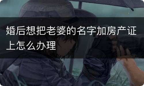 婚后想把老婆的名字加房产证上怎么办理