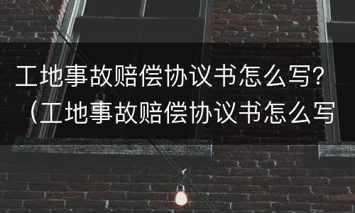 工地事故赔偿协议书怎么写？（工地事故赔偿协议书怎么写）