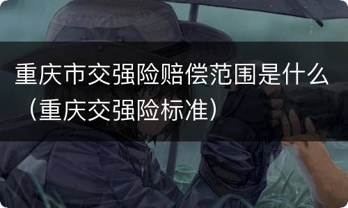 重庆市交强险赔偿范围是什么（重庆交强险标准）