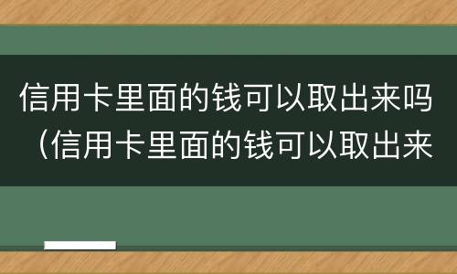 信用卡里面的钱可以取出来吗（信用卡里面的钱可以取出来吗怎么取）