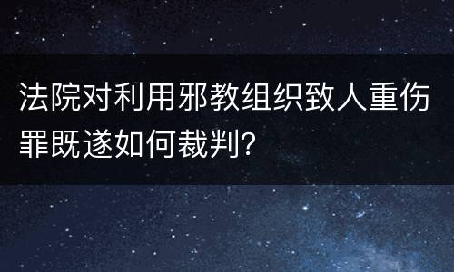 法院对利用邪教组织致人重伤罪既遂如何裁判？