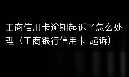 工商信用卡逾期起诉了怎么处理（工商银行信用卡 起诉）