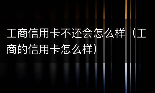 工商信用卡不还会怎么样（工商的信用卡怎么样）