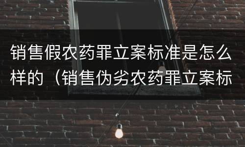销售假农药罪立案标准是怎么样的（销售伪劣农药罪立案标准）
