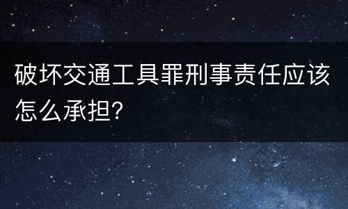破坏交通工具罪刑事责任应该怎么承担？