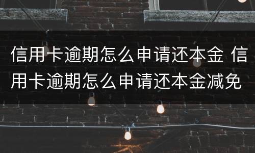 信用卡逾期怎么申请还本金 信用卡逾期怎么申请还本金减免