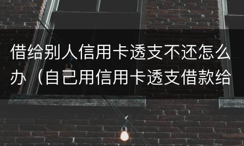 借给别人信用卡透支不还怎么办（自己用信用卡透支借款给别人）