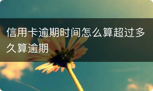 信用卡逾期时间怎么算超过多久算逾期