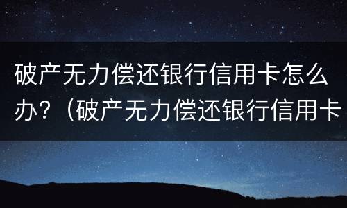 破产无力偿还银行信用卡怎么办?（破产无力偿还银行信用卡怎么办理）