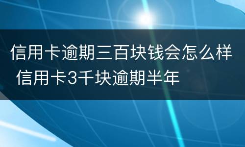 信用卡逾期三百块钱会怎么样 信用卡3千块逾期半年