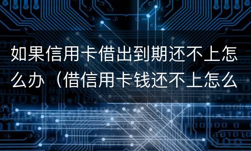 如果信用卡借出到期还不上怎么办（借信用卡钱还不上怎么办）
