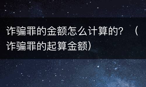 诈骗罪的金额怎么计算的？（诈骗罪的起算金额）