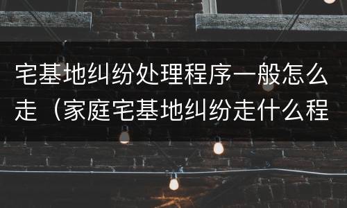 宅基地纠纷处理程序一般怎么走（家庭宅基地纠纷走什么程序）