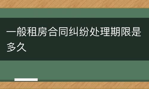 一般租房合同纠纷处理期限是多久