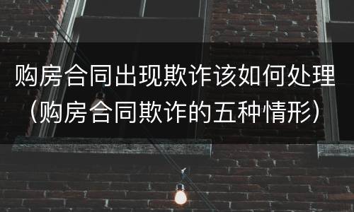 购房合同出现欺诈该如何处理（购房合同欺诈的五种情形）