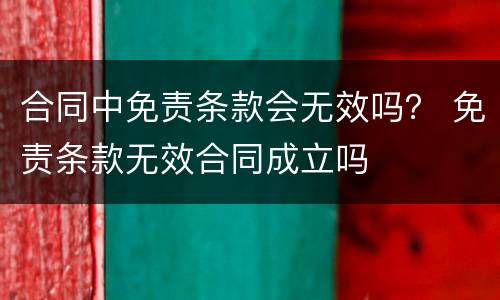 合同中免责条款会无效吗？ 免责条款无效合同成立吗