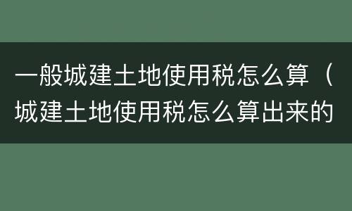 一般城建土地使用税怎么算（城建土地使用税怎么算出来的）