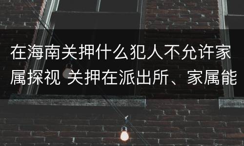 在海南关押什么犯人不允许家属探视 关押在派出所、家属能探视吗?