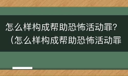 怎么样构成帮助恐怖活动罪？（怎么样构成帮助恐怖活动罪行）