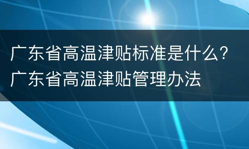 广东省高温津贴标准是什么? 广东省高温津贴管理办法